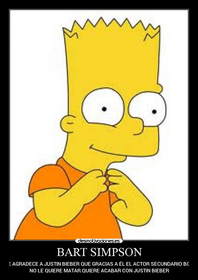 BART SIMPSON - LE AGRADECE A JUSTIN BIEBER QUE GRACIAS A ÉL EL ACTOR SECUNDARIO BOB
NO LE QUIERE MATAR.QUIERE ACABAR CON JUSTIN BIEBER