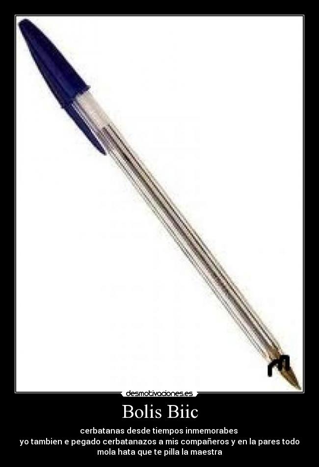 Bolis Biic - cerbatanas desde tiempos inmemorabes
yo tambien e pegado cerbatanazos a mis compañeros y en la pares todo
mola hata que te pilla la maestra