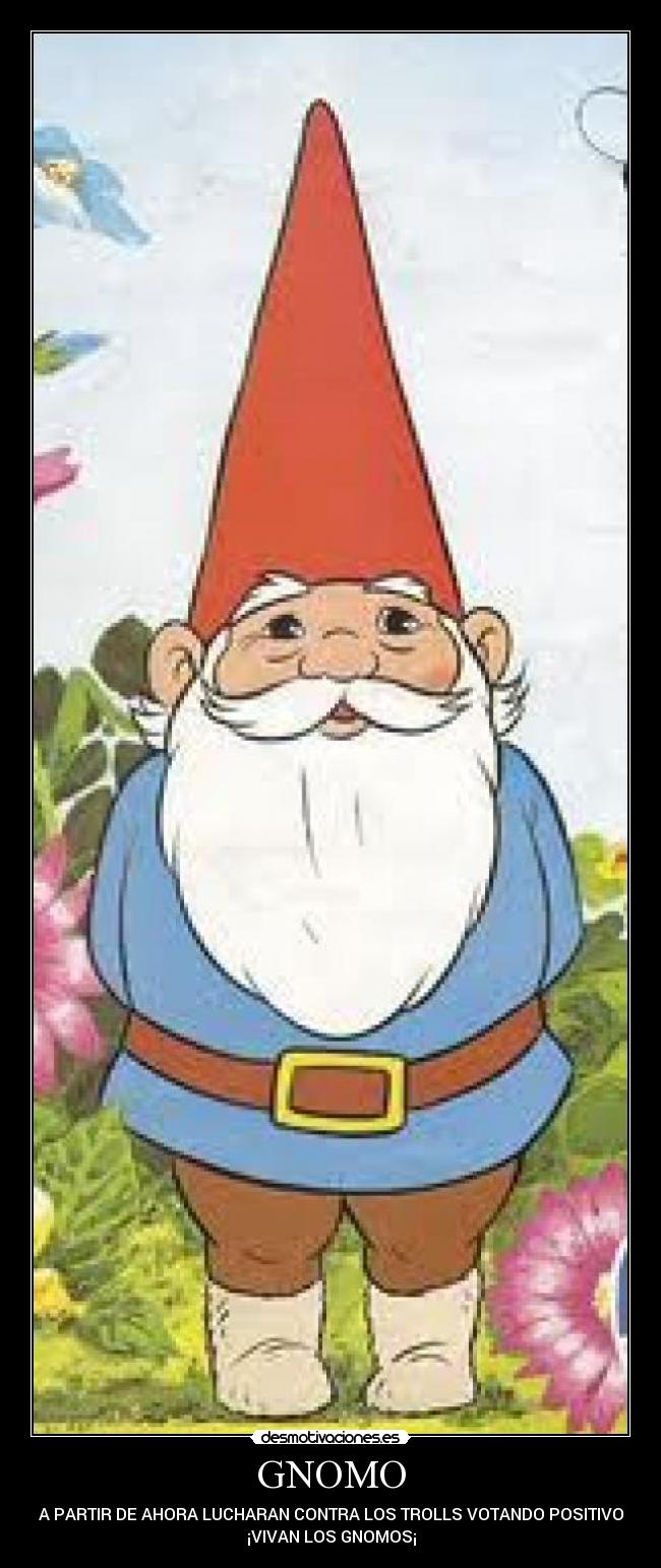 GNOMO - A PARTIR DE AHORA LUCHARAN CONTRA LOS TROLLS VOTANDO POSITIVO
¡VIVAN LOS GNOMOS¡