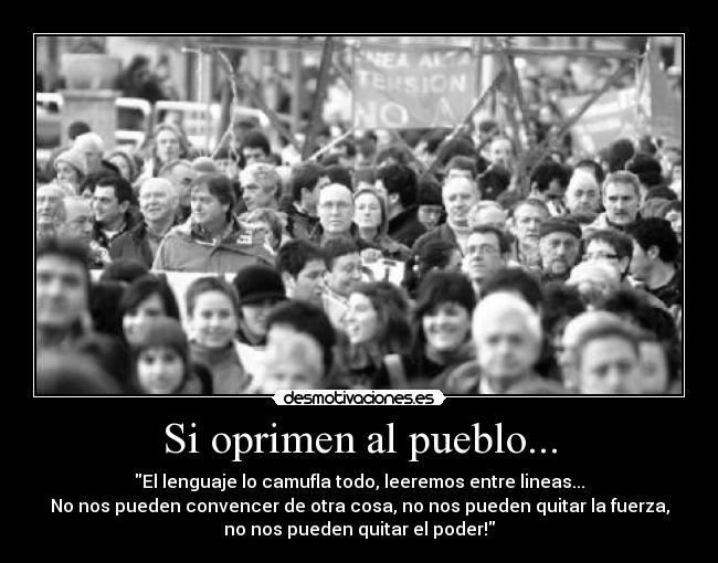 Si oprimen al pueblo... - El lenguaje lo camufla todo, leeremos entre lineas...
No nos pueden convencer de otra cosa, no nos pueden quitar la fuerza,
no nos pueden quitar el poder!
