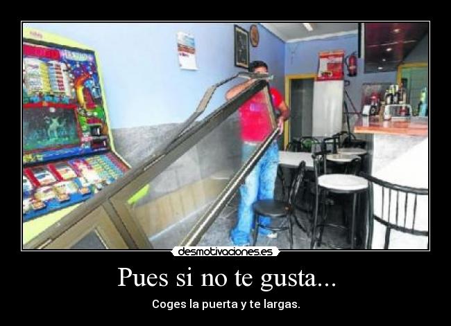 Pues si no te gusta... - Coges la puerta y te largas.