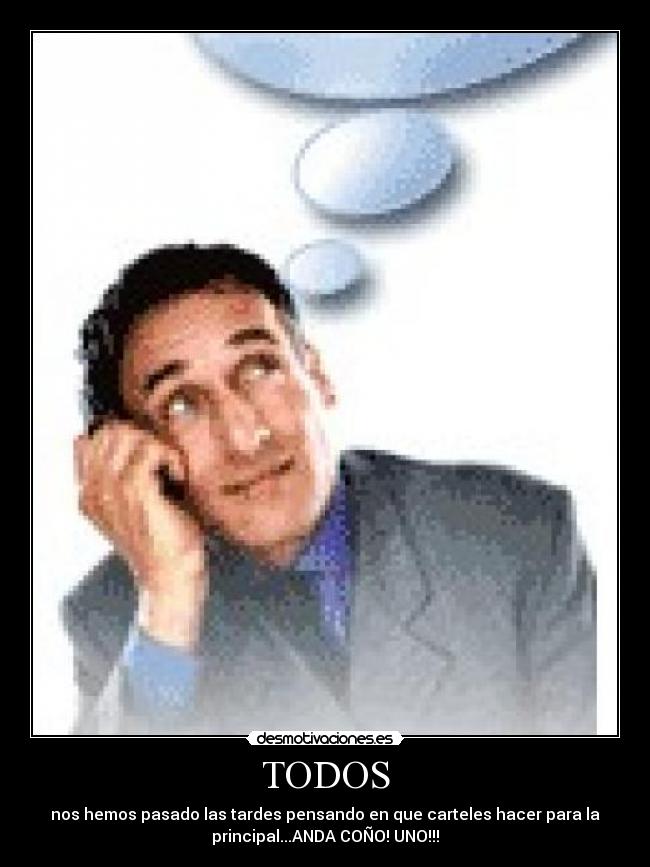 TODOS - nos hemos pasado las tardes pensando en que carteles hacer para la
principal...ANDA COÑO! UNO!!!