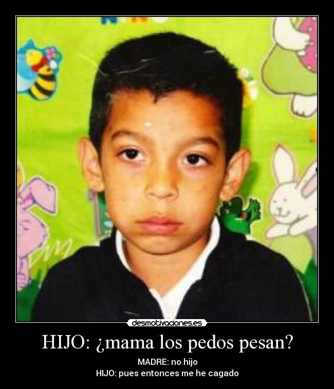 HIJO: ¿mama los pedos pesan? -