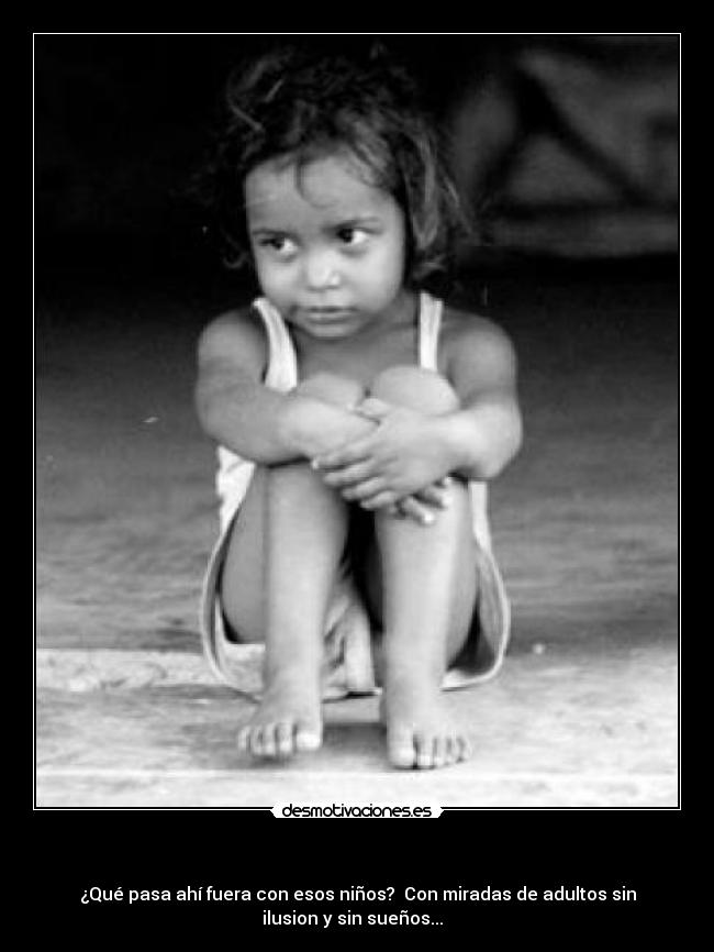 - ¿Qué pasa ahí fuera con esos niños? Con miradas de adultos sin
ilusion y sin sueños...