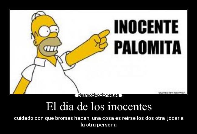El dia de los inocentes - cuidado con que bromas hacen, una cosa es reirse los dos otra joder a
la otra persona