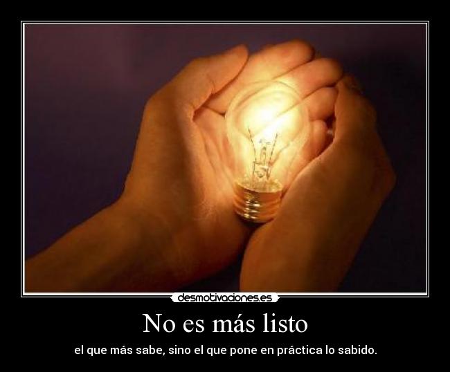 No es más listo - el que más sabe, sino el que pone en práctica lo sabido.