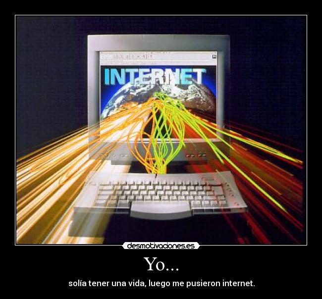 Yo... - solía tener una vida, luego me pusieron internet.