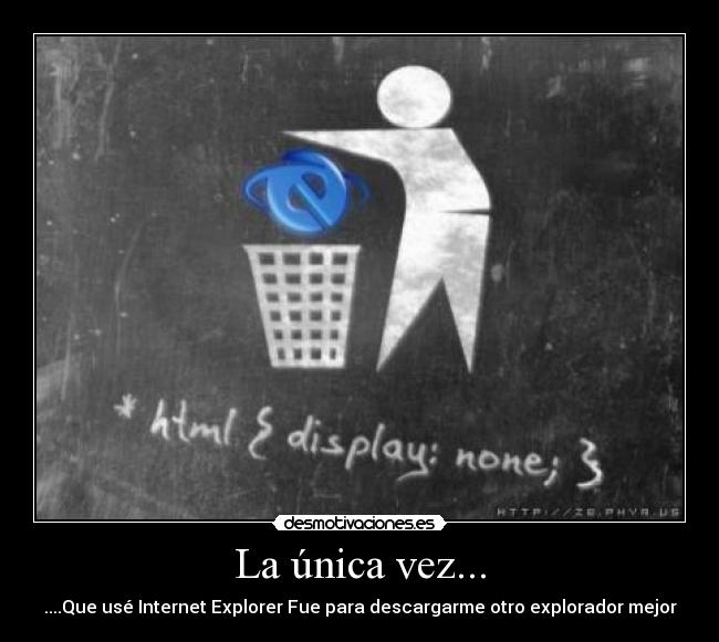 La única vez... - ....Que usé Internet Explorer Fue para descargarme otro explorador mejor