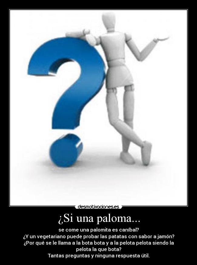 ¿Si una paloma... - se come una palomita es caníbal?
¿Y un vegetariano puede probar las patatas con sabor a jamón?
¿Por qué se le llama a la bota bota y a la pelota pelota siendo la pelota la que bota?
Tantas preguntas y ninguna respuesta útil.