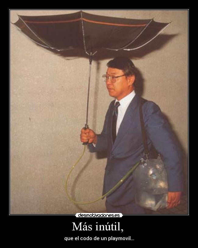 Más inútil, - que el codo de un playmovil...