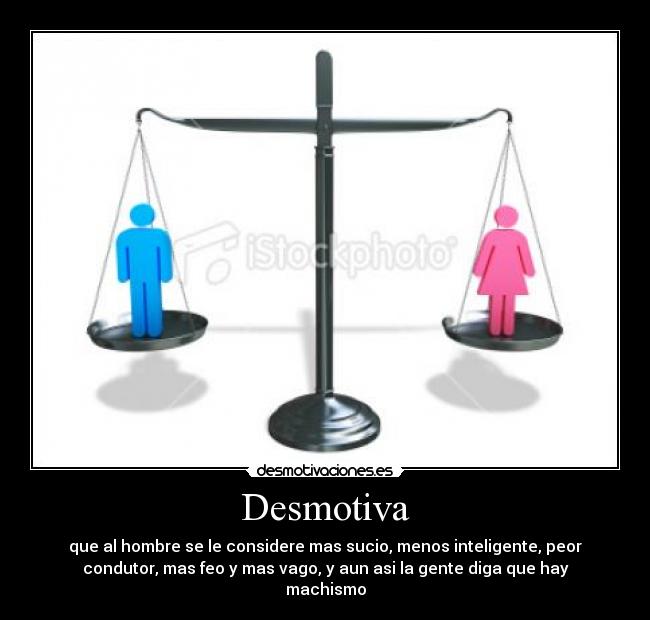 Desmotiva - que al hombre se le considere mas sucio, menos inteligente, peor
condutor, mas feo y mas vago, y aun asi la gente diga que hay
machismo