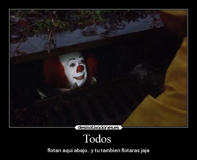 Todos - flotan aqui abajo.. y tu tambien flotaras jaja