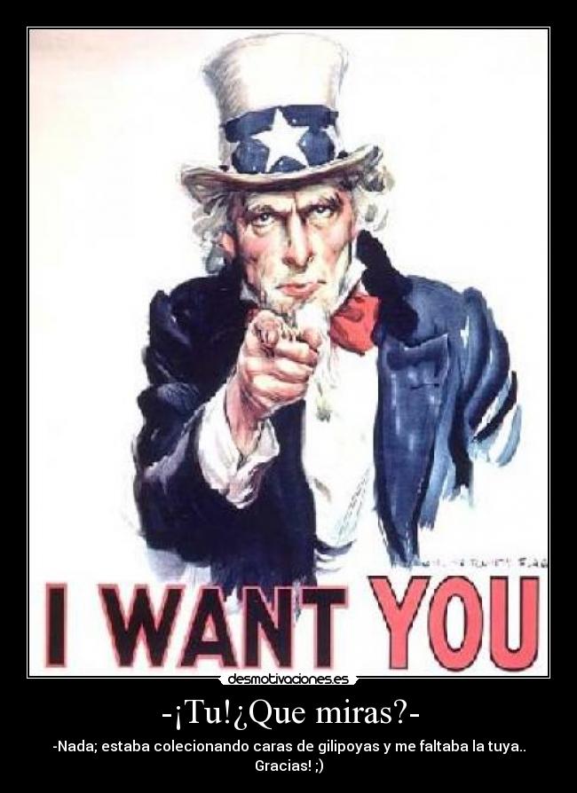 -¡Tu!¿Que miras?- - -Nada; estaba colecionando caras de gilipoyas y me faltaba la tuya.. Gracias! ;)