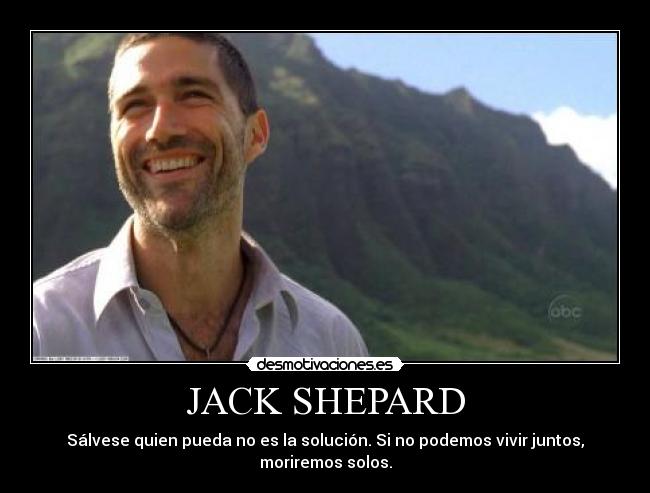 JACK SHEPARD - Sálvese quien pueda no es la solución. Si no podemos vivir juntos, moriremos solos.