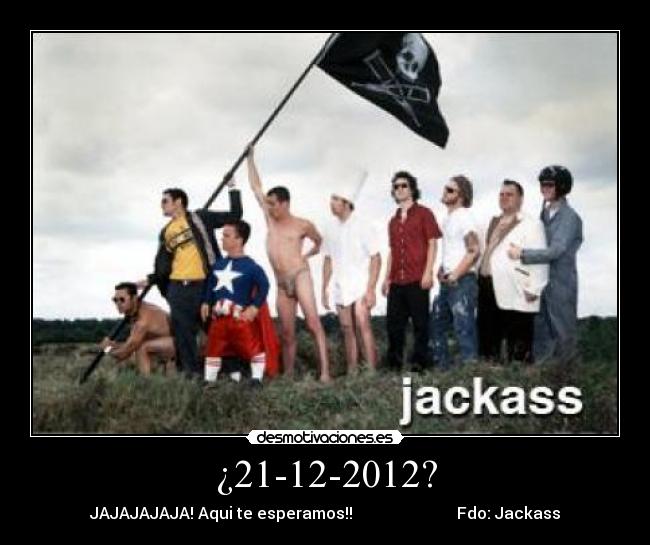 ¿21-12-2012? - JAJAJAJAJA! Aqui te esperamos!!                          Fdo: Jackass