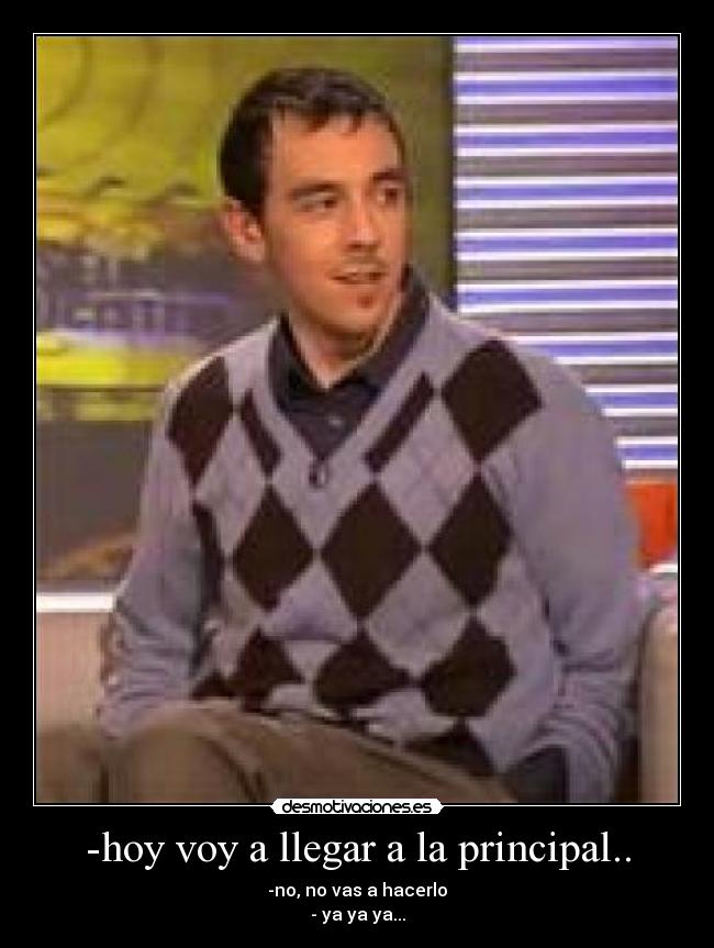 -hoy voy a llegar a la principal.. -