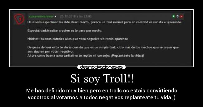 Si soy Troll!! - Me has definido muy bien pero en trolls os estais convirtiendo
vosotros al votarnos a todos negativos replanteate tu vida ;)