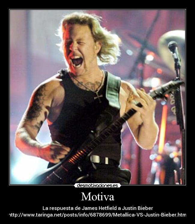 Motiva - La respuesta de James Hetfield a Justin Bieber
http://www.taringa.net/posts/info/6878699/Metallica-VS-Justin-Bieber.html