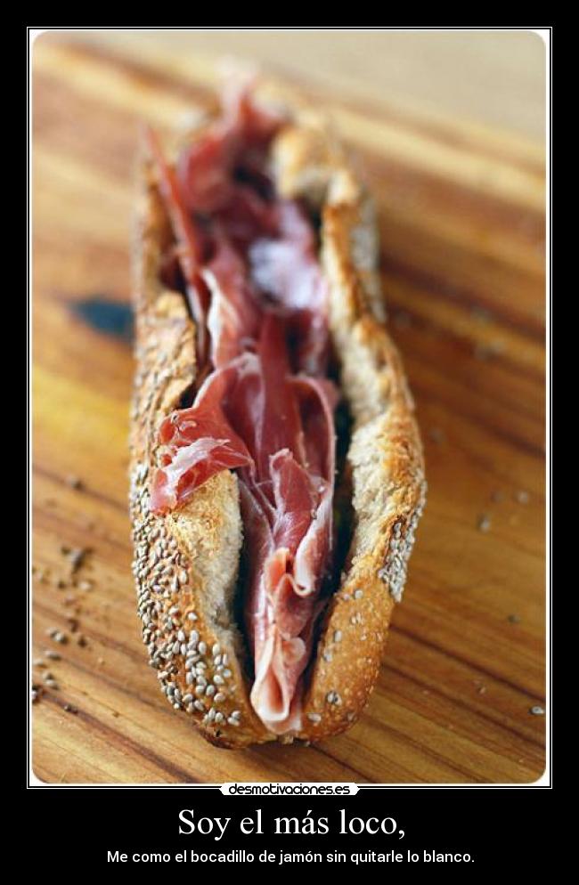 Soy el más loco, - Me como el bocadillo de jamón sin quitarle lo blanco.