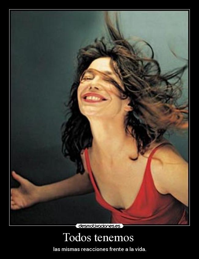 Todos tenemos - las mismas reacciones frente a la vida.