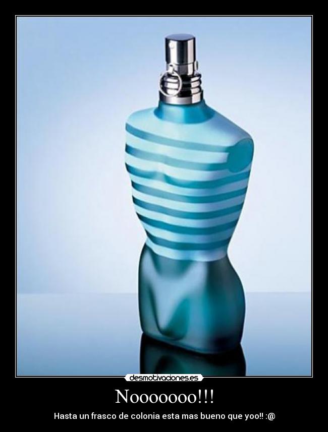 Nooooooo!!! - Hasta un frasco de colonia esta mas bueno que yoo!! :@