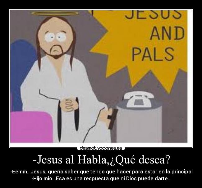 -Jesus al Habla,¿Qué desea? - -Eemm...Jesús, quería saber qué tengo qué hacer para estar en la principal
-Hijo mio...Esa es una respuesta que ni Dios puede darte...