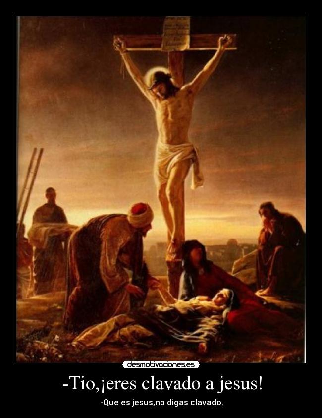 -Tio,¡eres clavado a jesus! - -Que es jesus,no digas clavado.