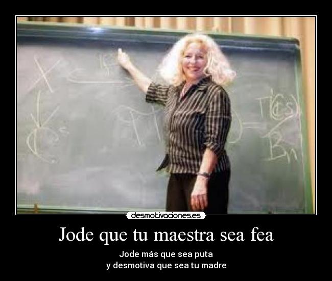 Jode que tu maestra sea fea - Jode más que sea puta
y desmotiva que sea tu madre
