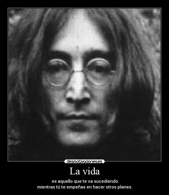 La vida - es aquello que te va sucediendo
mientras tú te empeñas en hacer otros planes.