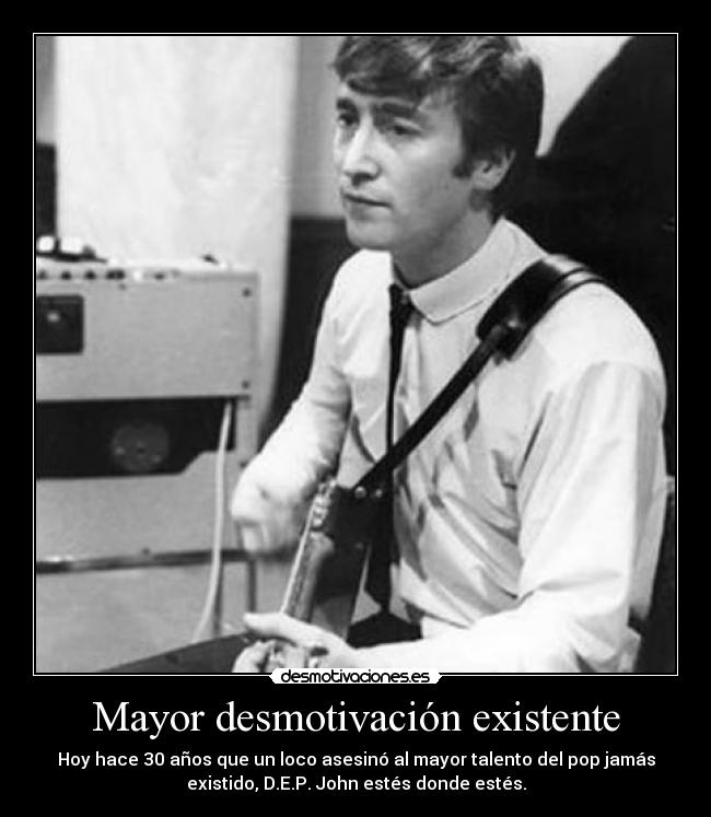 Mayor desmotivación existente - Hoy hace 30 años que un loco asesinó al mayor talento del pop jamás
existido, D.E.P. John estés donde estés.
