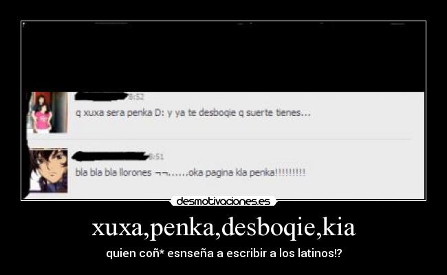 xuxa,penka,desboqie,kia - quien coñ* esnseña a escribir a los latinos!?
