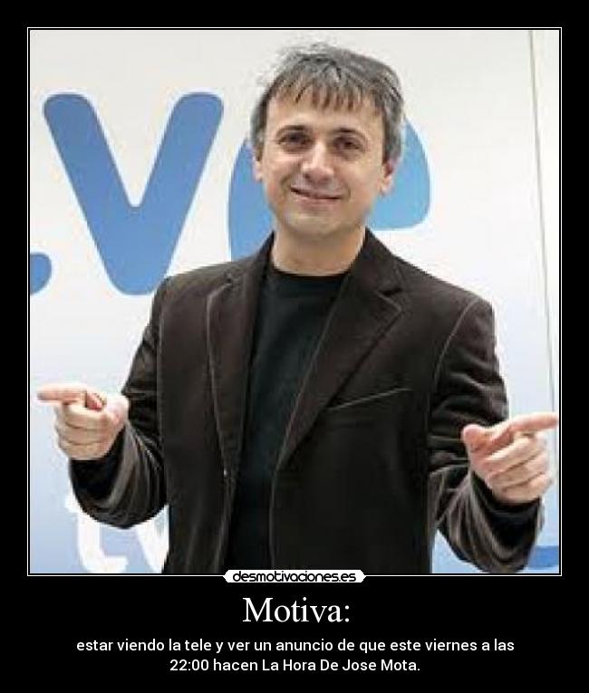 Motiva: - estar viendo la tele y ver un anuncio de que este viernes a las
22:00 hacen La Hora De Jose Mota.