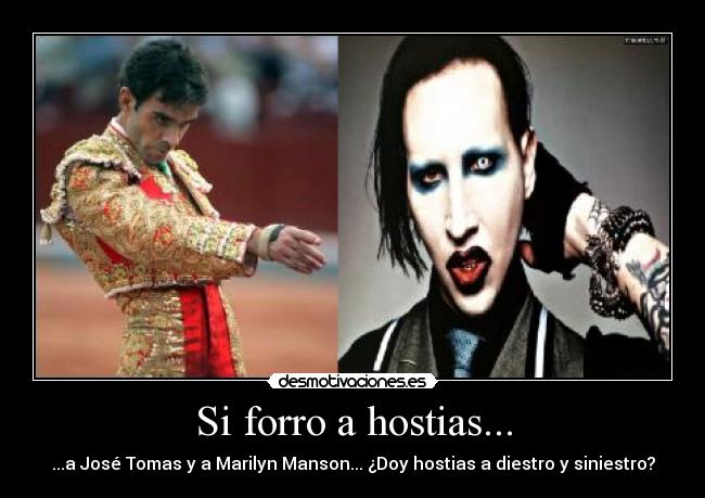 Si forro a hostias... - ...a José Tomas y a Marilyn Manson... ¿Doy hostias a diestro y siniestro?