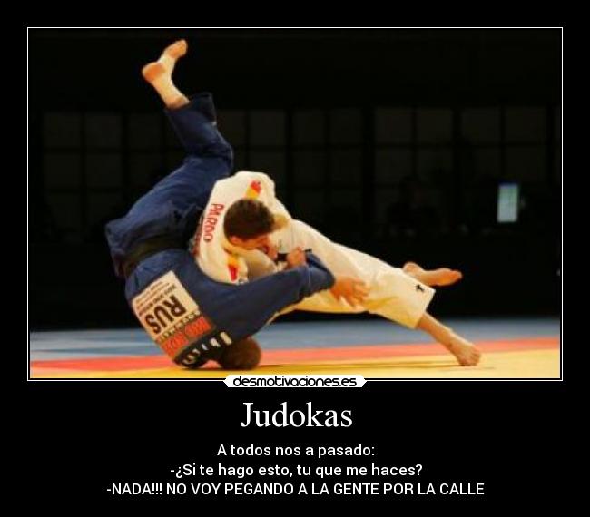 Judokas - A todos nos a pasado:
-¿Si te hago esto, tu que me haces?
-NADA!!! NO VOY PEGANDO A LA GENTE POR LA CALLE