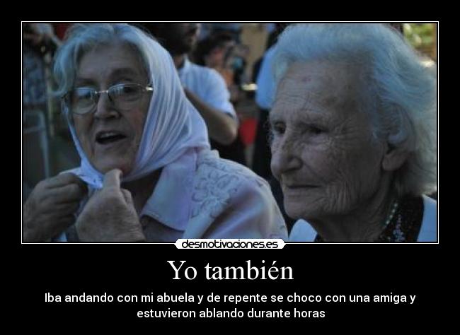 Yo también - Iba andando con mi abuela y de repente se choco con una amiga y
estuvieron ablando durante horas