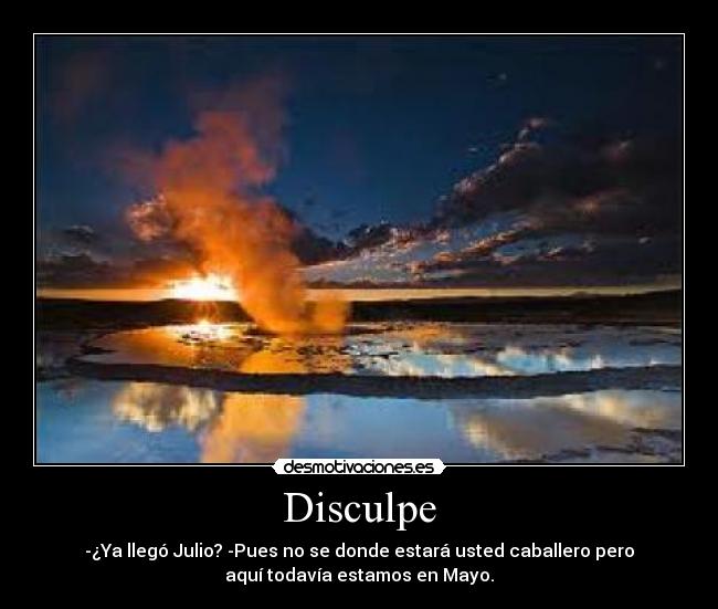 Disculpe - -¿Ya llegó Julio? -Pues no se donde estará usted caballero pero
aquí todavía estamos en Mayo.