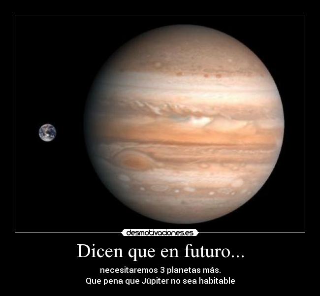 Dicen que en futuro... - necesitaremos 3 planetas más.
Que pena que Júpiter no sea habitable