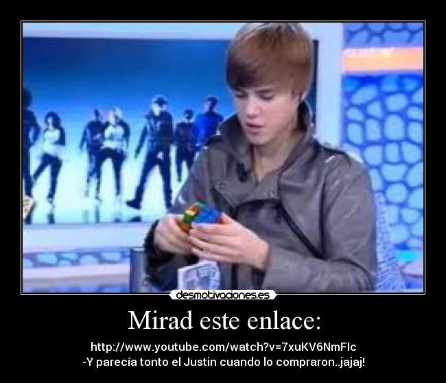 Mirad este enlace: - http://www.youtube.com/watch?v=7xuKV6NmFIc
-Y parecía tonto el Justin cuando lo compraron..jajaj!