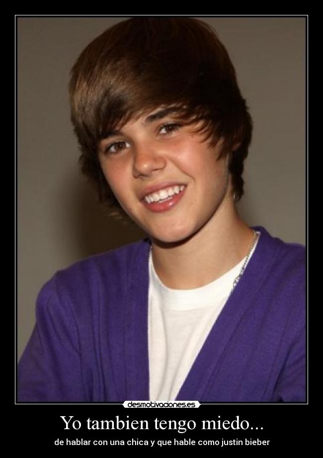 Yo tambien tengo miedo... - de hablar con una chica y que hable como justin bieber