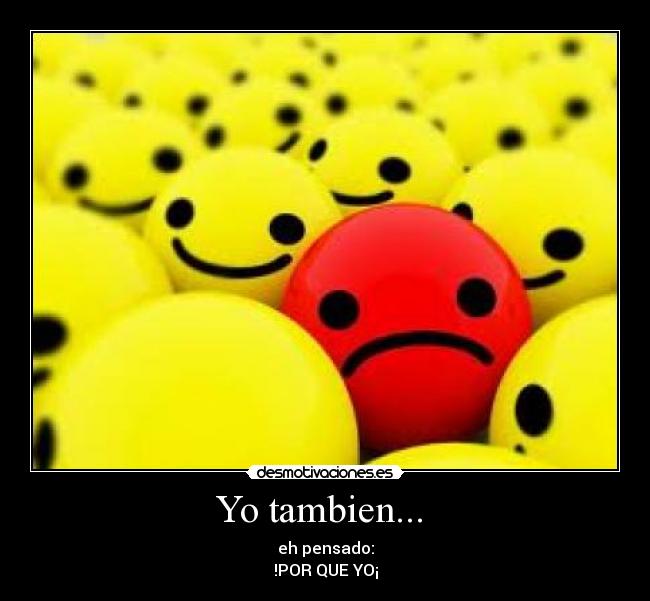Yo tambien...  - eh pensado:
!POR QUE YO¡