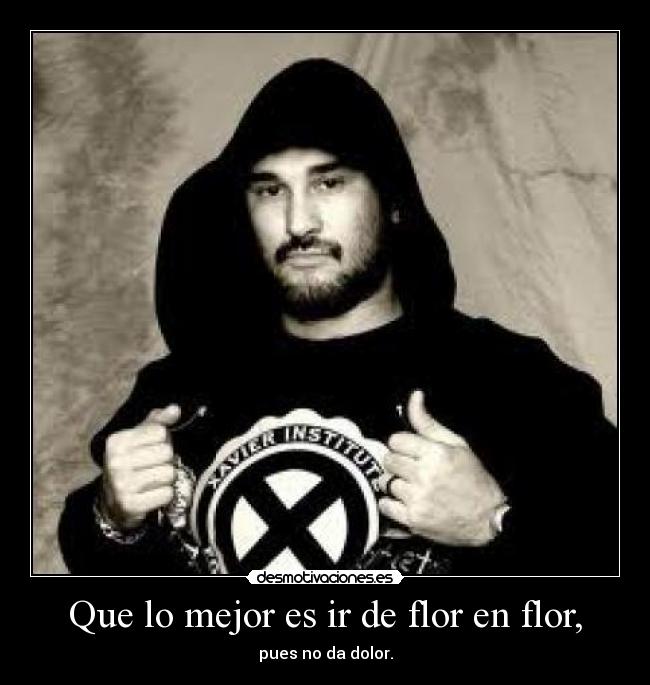 Que lo mejor es ir de flor en flor, -