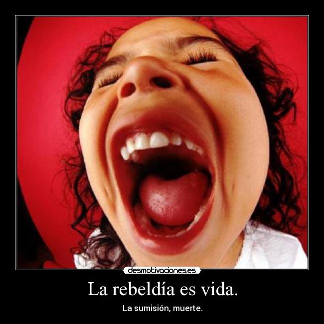 La rebeldía es vida. - La sumisión, muerte.