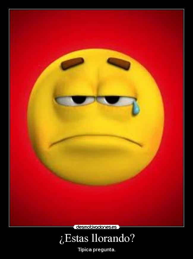 ¿Estas llorando? - Típica pregunta.