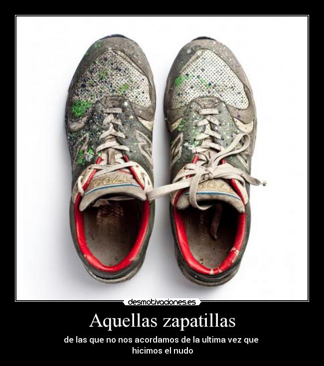 Aquellas zapatillas - de las que no nos acordamos de la ultima vez que 
hicimos el nudo