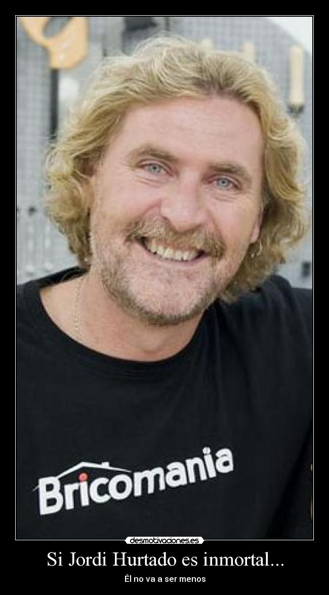 Si Jordi Hurtado es inmortal... -