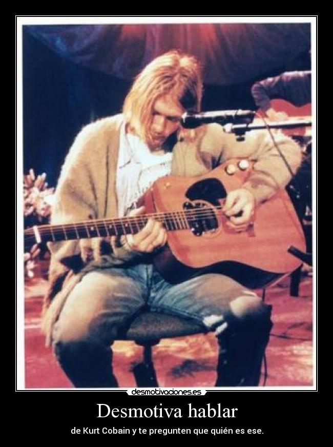 Desmotiva hablar - de Kurt Cobain y te pregunten que quién es ese.