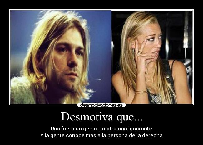 Desmotiva que... - Uno fuera un genio. La otra una ignorante.
Y la gente conoce mas a la persona de la derecha