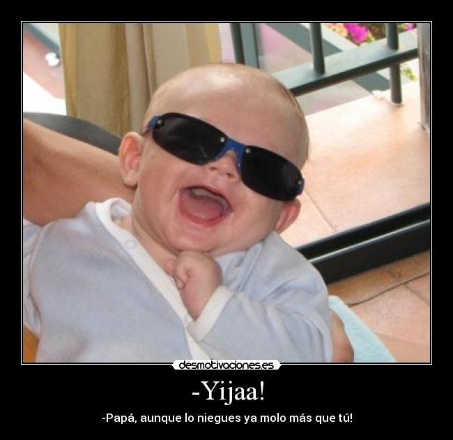 -Yijaa! - -Papá, aunque lo niegues ya molo más que tú!
