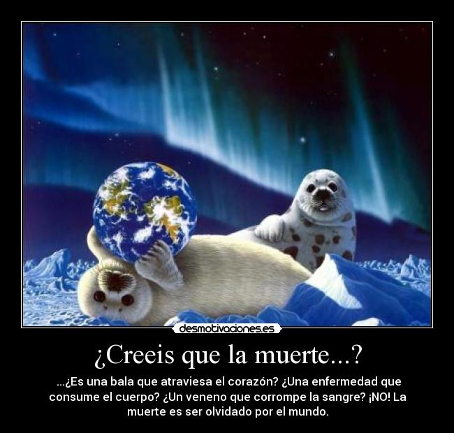 ¿Creeis que la muerte...? - ...¿Es una bala que atraviesa el corazón? ¿Una enfermedad que
consume el cuerpo? ¿Un veneno que corrompe la sangre? ¡NO! La
muerte es ser olvidado por el mundo.