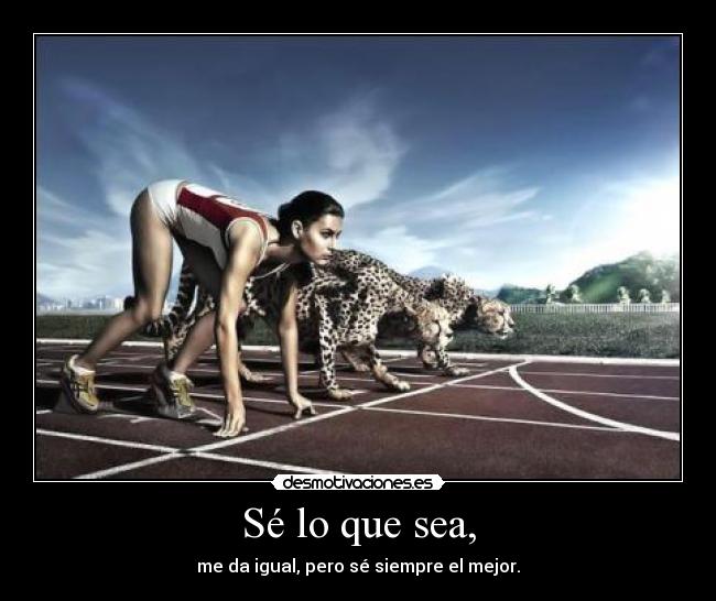 Sé lo que sea, - me da igual, pero sé siempre el mejor.